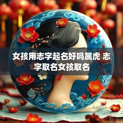 女孩用志字起名好吗属虎 志字取名女孩取名