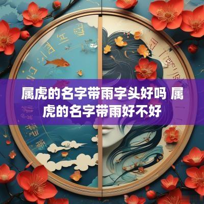属虎的名字带雨字头好吗 属虎的名字带雨好不好