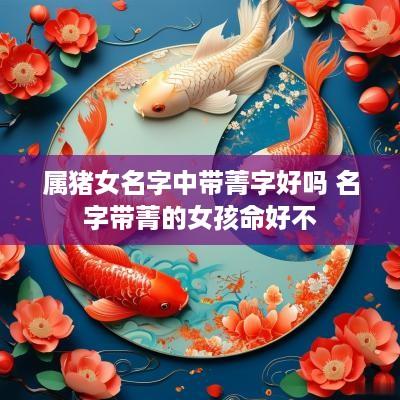属猪女名字中带菁字好吗 名字带菁的女孩命好不