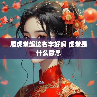 属虎堂超这名字好吗 虎堂是什么意思