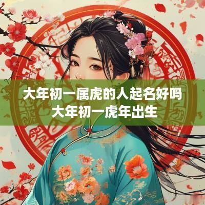 大年初一属虎的人起名好吗 大年初一蛇年出生