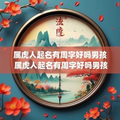 属虎人起名有周字好吗男孩 属虎人起名有周字好吗男孩子