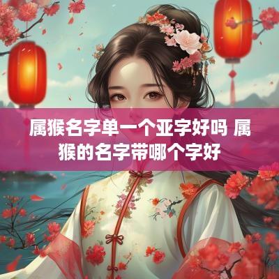 属猴名字单一个亚字好吗 属猴的名字带哪个字好