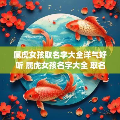 属虎女孩取名字大全洋气好听 属虎女孩名字大全 取名