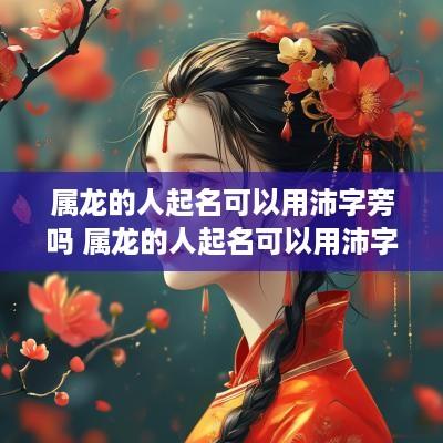 属龙的人起名可以用沛字旁吗 属龙的人起名可以用沛字旁吗女孩