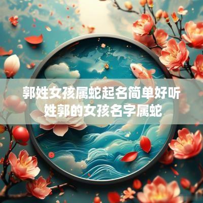 郭姓女孩属蛇起名简单好听 姓郭的女孩名字属蛇