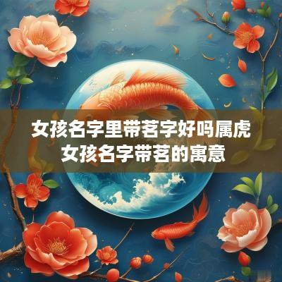 女孩名字里带茗字好吗属虎 女孩名字带茗的寓意 女孩名字里带茗字好吗属虎 女孩名字带茗的寓意