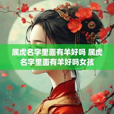 属虎名字里面有羊好吗 属虎名字里面有羊好吗女孩