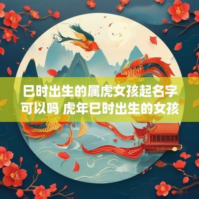 巳时出生的属虎女孩起名字可以吗 蛇年巳时出生的女孩