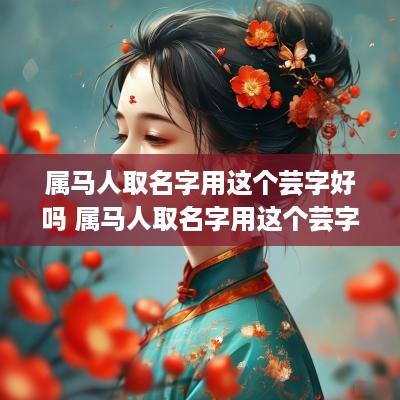 属马人取名字用这个芸字好吗 属马人取名字用这个芸字好吗女孩