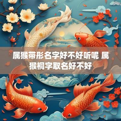 属猴带彤名字好不好听呢 属猴桐字取名好不好