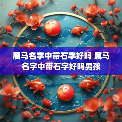 属马名字中带石字好吗 属马名字中带石字好吗男孩