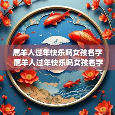 属羊人过年快乐吗女孩名字 属羊人过年快乐吗女孩名字大全