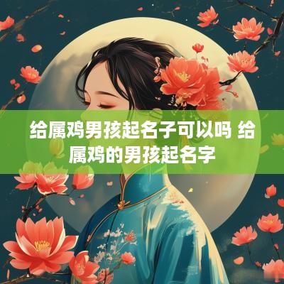 给属鸡男孩起名子可以吗 给属鸡的男孩起名字