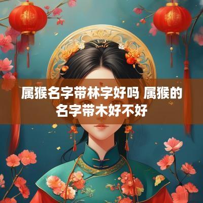 属猴名字带林字好吗 属猴的名字带木好不好