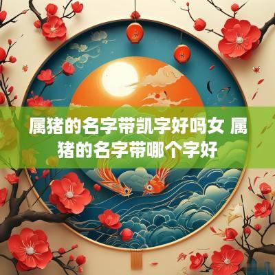 属猪的名字带凯字好吗女 属猪的名字带哪个字好
