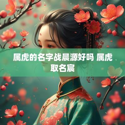 属虎的名字战晨源好吗 属虎取名宸