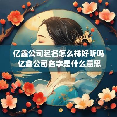 亿鑫公司起名怎么样好听吗 亿鑫公司名字是什么意思