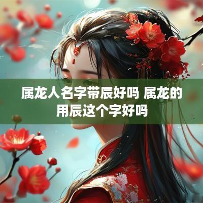 属龙人名字带辰好吗 属龙的用辰这个字好吗
