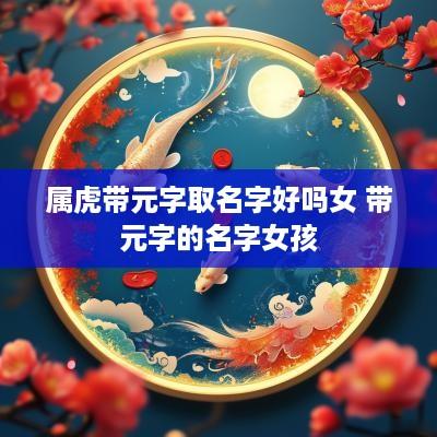 属虎带元字取名字好吗女 带元字的名字女孩