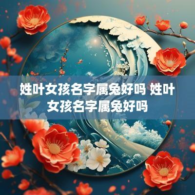 姓叶女孩名字属兔好吗 姓叶女孩名字属兔好吗