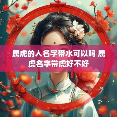 属虎的人名字带水可以吗 属虎名字带虎好不好