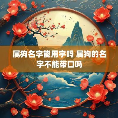 属狗名字能用宇吗 属狗的名字不能带口吗