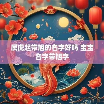 属虎起带旭的名字好吗 宝宝名字带旭字