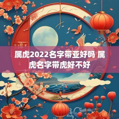 属虎2025名字带亚好吗 属虎名字带虎好不好