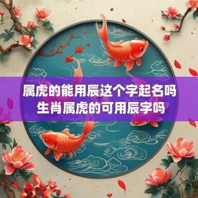 属虎的能用辰这个字起名吗 生肖属虎的可用辰字吗