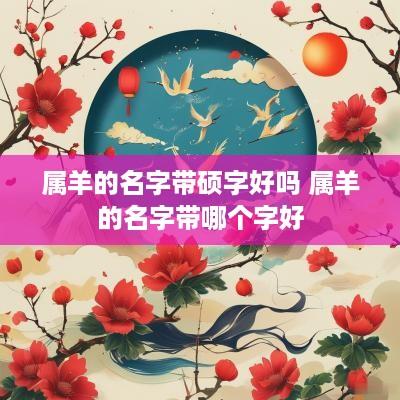属羊的名字带硕字好吗 属羊的名字带哪个字好