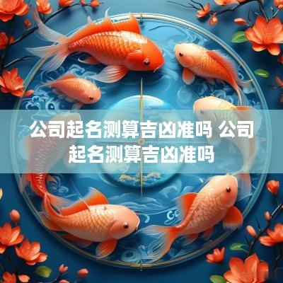 公司起名测算吉凶准吗 公司起名测算吉凶准吗