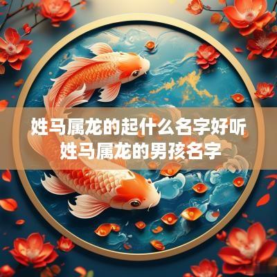 姓马属龙的起什么名字好听 姓马属龙的男孩名字
