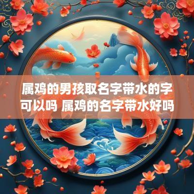 属鸡的男孩取名字带水的字可以吗 属鸡的名字带水好吗