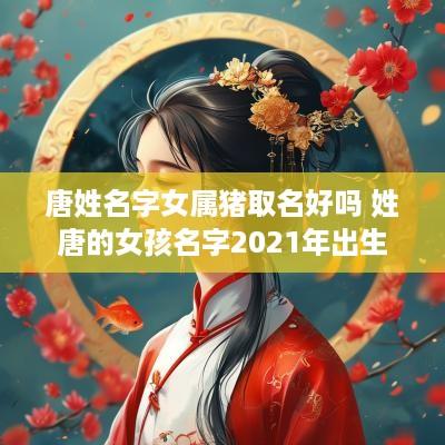 唐姓名字女属猪取名好吗 姓唐的女孩名字2025年出生