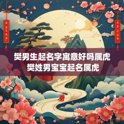 樊男生起名字寓意好吗属虎 樊姓男宝宝起名属虎