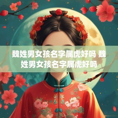 魏姓男女孩名字属虎好吗 魏姓男女孩名字属虎好吗