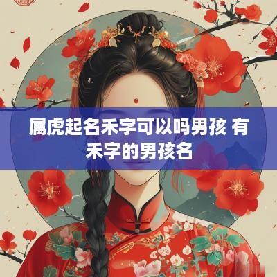 属虎起名禾字可以吗男孩 有禾字的男孩名