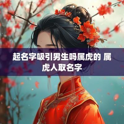起名字吸引男生吗属虎的 属虎人取名字