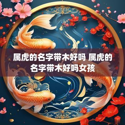 属虎的名字带木好吗 属虎的名字带木好吗女孩