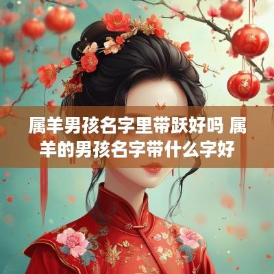 属羊男孩名字里带跃好吗 属羊的男孩名字带什么字好