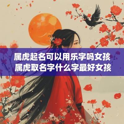属虎起名可以用乐字吗女孩 属虎取名字什么字最好女孩