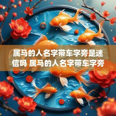 属马的人名字带车字旁是迷信吗 属马的人名字带车字旁是迷信吗还是吉利