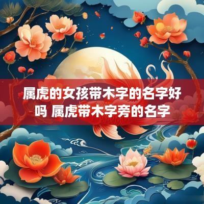 属虎的女孩带木字的名字好吗 属虎带木字旁的名字