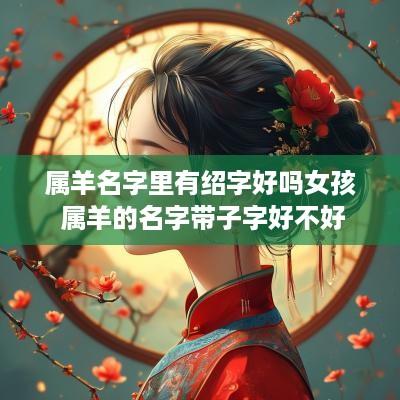 属羊名字里有绍字好吗女孩 属羊的名字带子字好不好