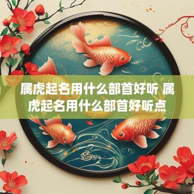 属虎起名用什么部首好听 属虎起名用什么部首好听点