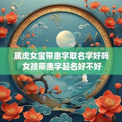 属虎女宝带惠字取名字好吗 女孩带惠字起名好不好