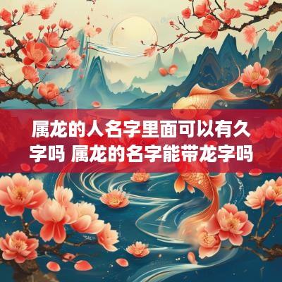 属龙的人名字里面可以有久字吗 属龙的名字能带龙字吗