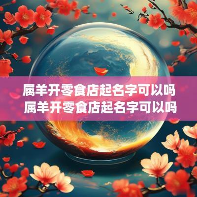 属羊开零食店起名字可以吗 属羊开零食店起名字可以吗女孩