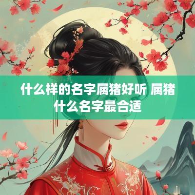 什么样的名字属猪好听 属猪什么名字最合适